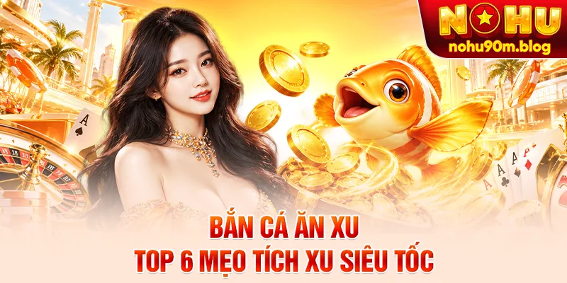 Bắn Cá Ăn Xu - Top 6 Mẹo Tích Xu Siêu Tốc