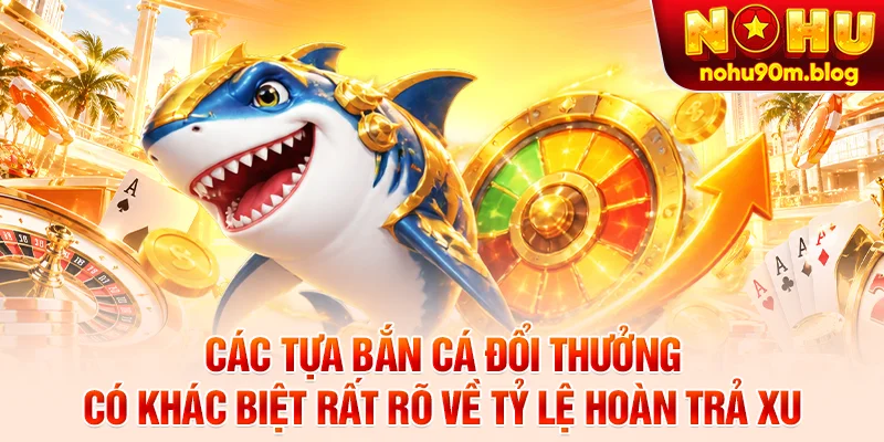 Các tựa bắn cá đổi thưởng có khác biệt rất rõ về tỷ lệ hoàn trả xu