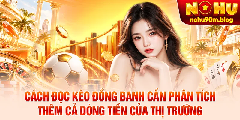 Cách đọc kèo đồng banh cần phân tích thêm cả dòng tiền của thị trường