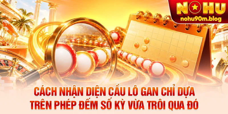 Cách nhận diện cầu lô gan chỉ dựa trên phép đếm số kỳ vừa trôi qua đó