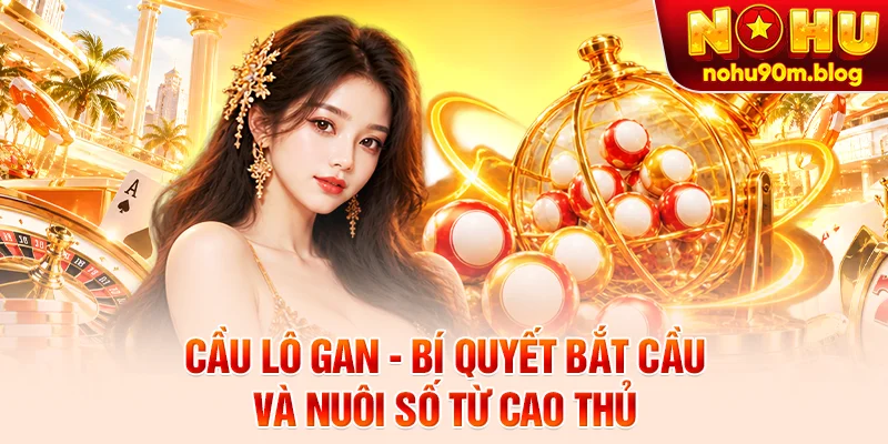 Cầu Lô Gan - Bí Quyết Bắt Cầu Và Nuôi Số Từ Cao Thủ