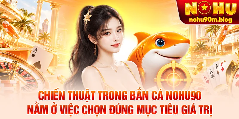 Chiến thuật trong bắn cá nohu90 nằm ở việc chọn đúng mục tiêu giá trị