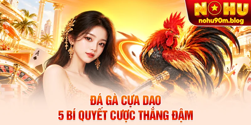 Đá Gà Cựa Dao - 5 Bí Quyết Cược Thắng Đậm