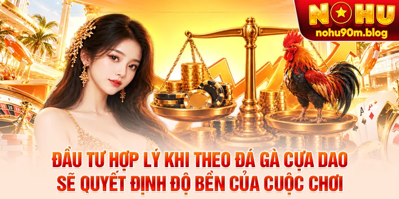 Đầu tư hợp lý khi theo đá gà cựa dao sẽ quyết định độ bền của cuộc chơi
