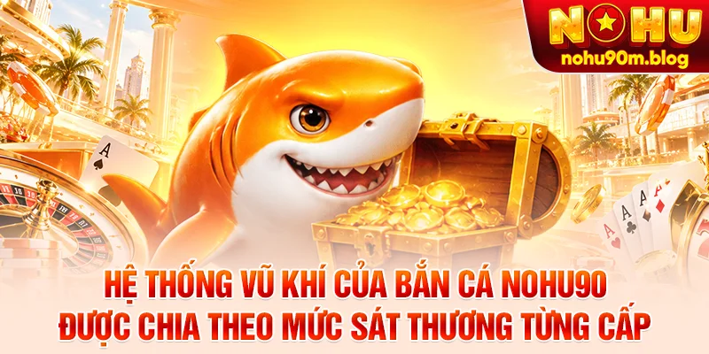 Hệ thống vũ khí của bắn cá nohu90 được chia theo mức sát thương từng cấp