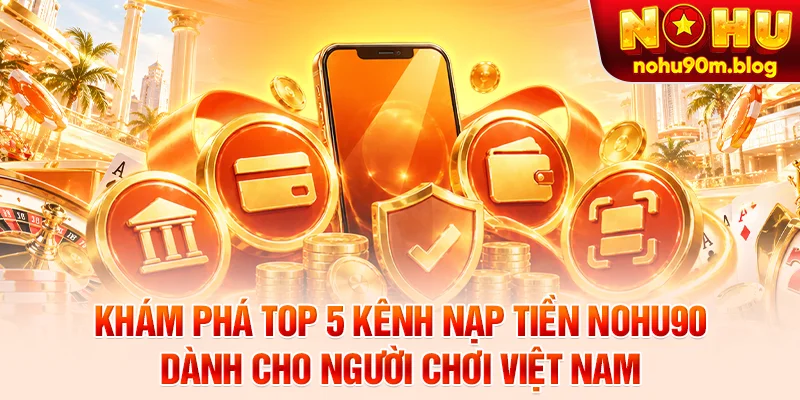 Khám phá top 5 kênh nạp tiền Nohu90 dành cho người chơi Việt Nam