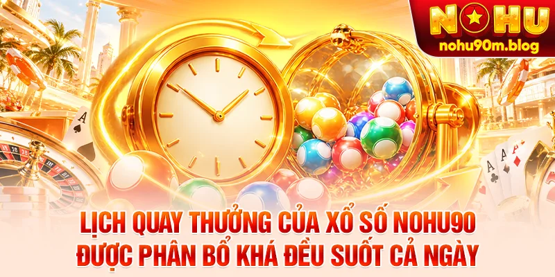 Lịch quay thưởng của xổ số nohu90 được phân bổ khá đều suốt cả ngày