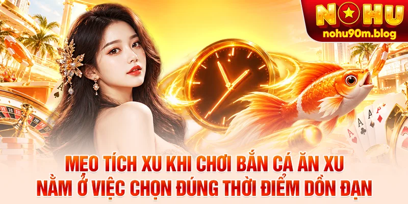 Mẹo tích xu khi chơi bắn cá ăn xu nằm ở việc chọn đúng thời điểm dồn đạn