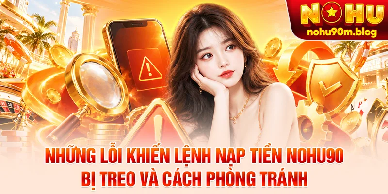 Những lỗi khiến lệnh nạp tiền Nohu90 bị treo và cách phòng tránh