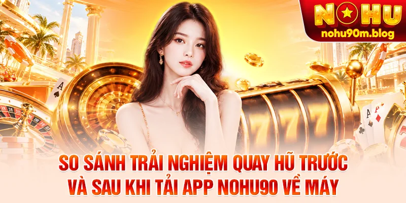 So sánh trải nghiệm quay hũ trước và sau khi tải app Nohu90 về máy