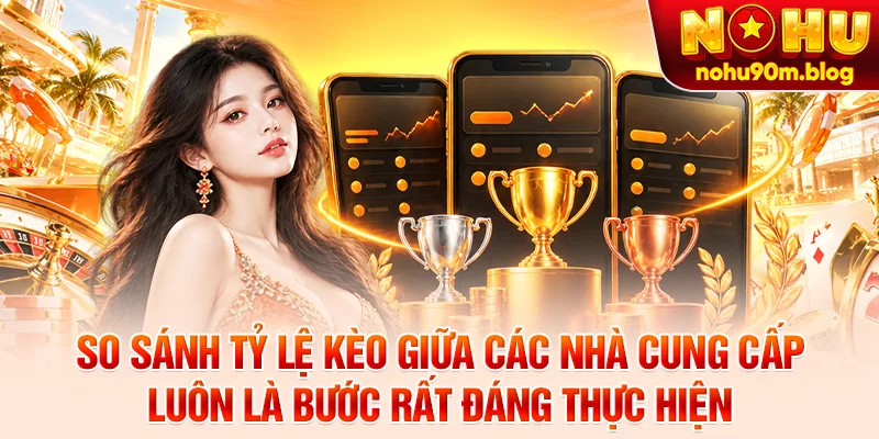 So sánh tỷ lệ kèo giữa các nhà cung cấp luôn là bước rất đáng thực hiện